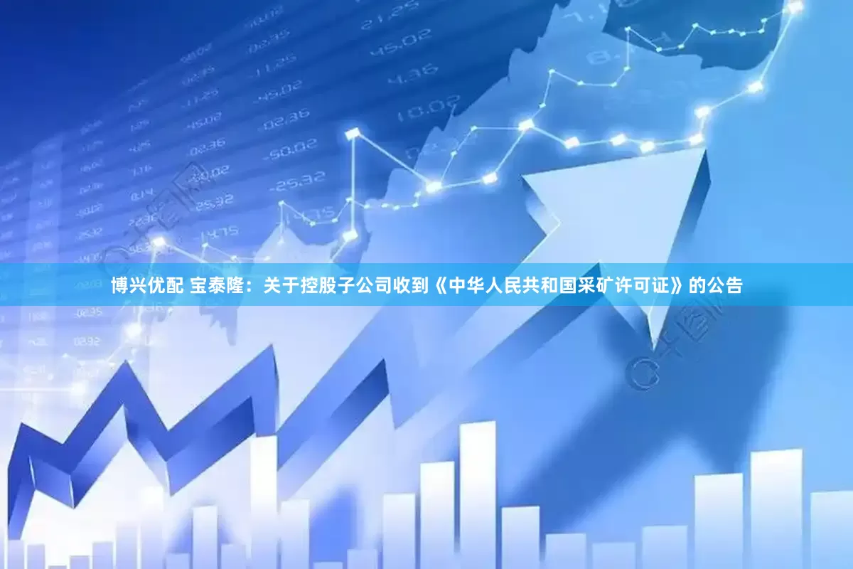 博兴优配 宝泰隆：关于控股子公司收到《中华人民共和国采矿许可证》的公告