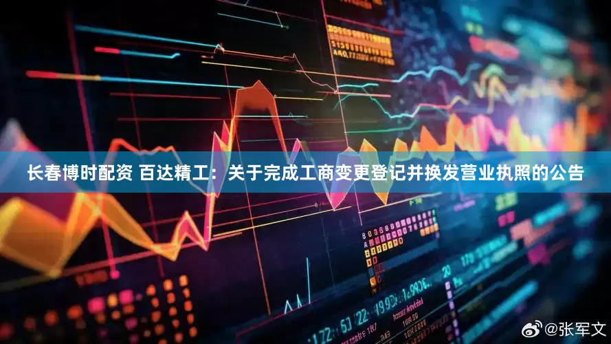长春博时配资 百达精工：关于完成工商变更登记并换发营业执照的公告