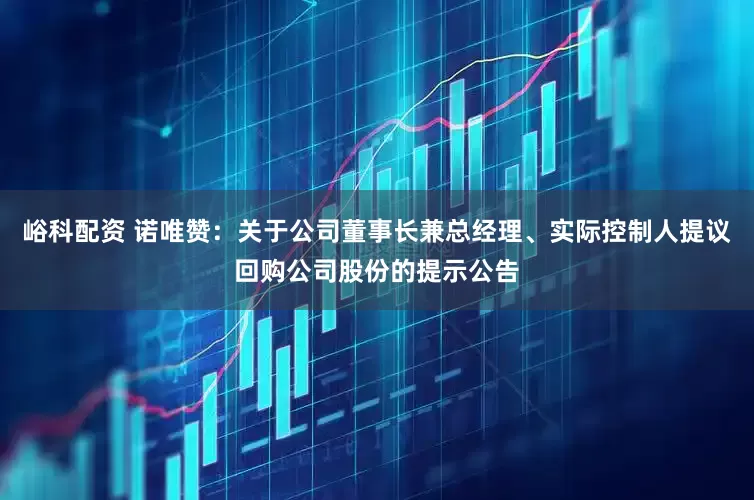 峪科配资 诺唯赞：关于公司董事长兼总经理、实际控制人提议回购公司股份的提示公告