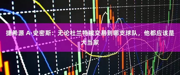 捷希源 A·史密斯：无论杜兰特被交易到哪支球队，他都应该是大当家