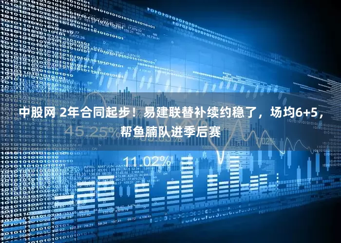 中股网 2年合同起步！易建联替补续约稳了，场均6+5，帮鱼腩队进季后赛