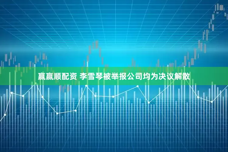 赢赢顺配资 李雪琴被举报公司均为决议解散