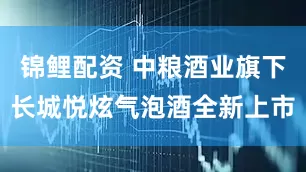 锦鲤配资 中粮酒业旗下长城悦炫气泡酒全新上市