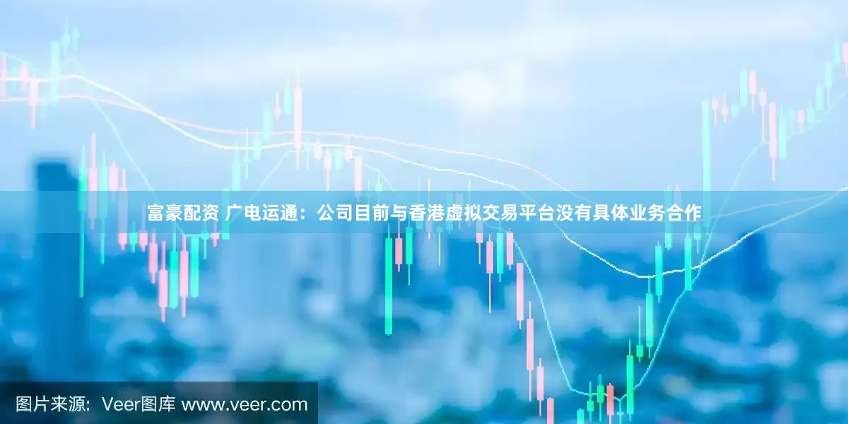 富豪配资 广电运通：公司目前与香港虚拟交易平台没有具体业务合作