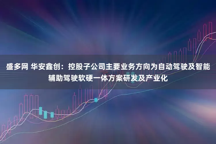 盛多网 华安鑫创：控股子公司主要业务方向为自动驾驶及智能辅助驾驶软硬一体方案研发及产业化