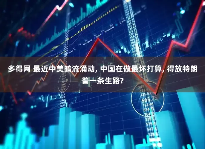 多得网 最近中美暗流涌动, 中国在做最坏打算, 得放特朗普一条生路?
