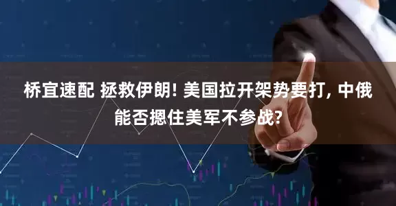 桥宜速配 拯救伊朗! 美国拉开架势要打, 中俄能否摁住美军不参战?