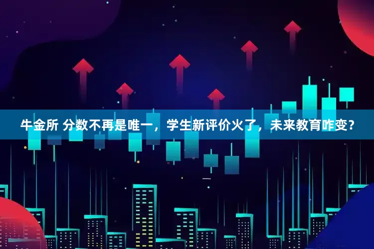 牛金所 分数不再是唯一，学生新评价火了，未来教育咋变？