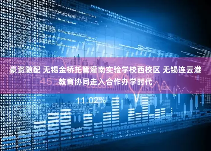豪资随配 无锡金桥托管灌南实验学校西校区 无锡连云港教育协同走入合作办学时代