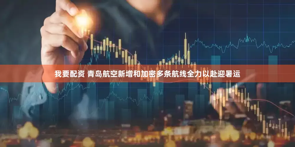 我要配资 青岛航空新增和加密多条航线全力以赴迎暑运