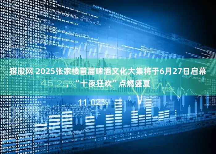 猎股网 2025张家楼首届啤酒文化大集将于6月27日启幕,“十夜狂欢”点燃盛夏