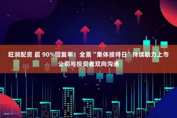 旺润配资 超 90%回复率！全景“集体接待日”持续助力上市公司与投资者双向沟通