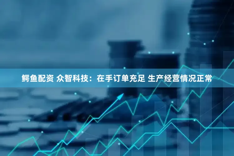 鳄鱼配资 众智科技：在手订单充足 生产经营情况正常