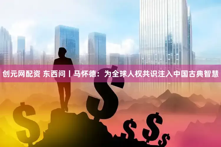 创元网配资 东西问丨马怀德：为全球人权共识注入中国古典智慧