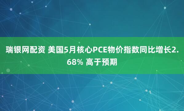 瑞银网配资 美国5月核心PCE物价指数同比增长2.68% 高于预期