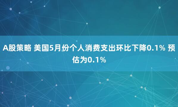 A股策略 美国5月份个人消费支出环比下降0.1% 预估为0.1%