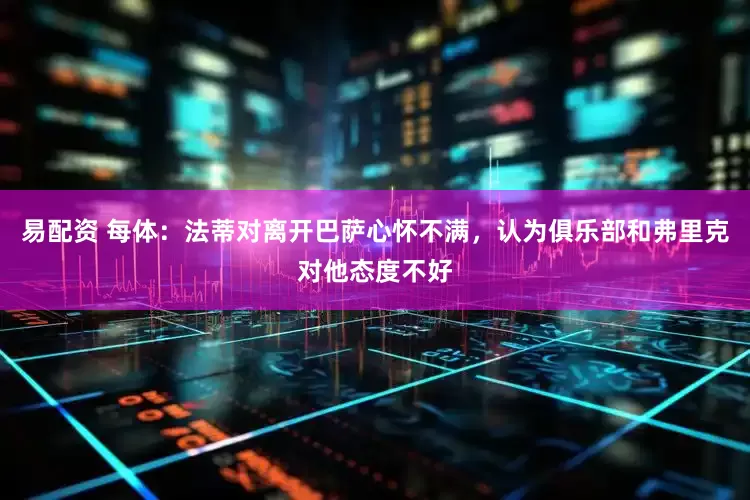 易配资 每体：法蒂对离开巴萨心怀不满，认为俱乐部和弗里克对他态度不好