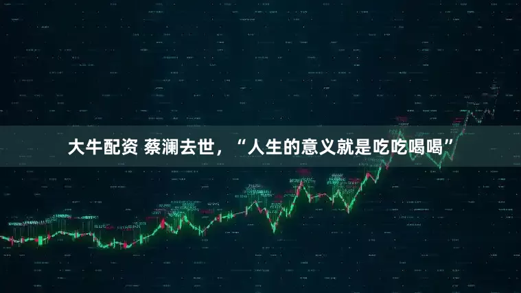 大牛配资 蔡澜去世，“人生的意义就是吃吃喝喝”