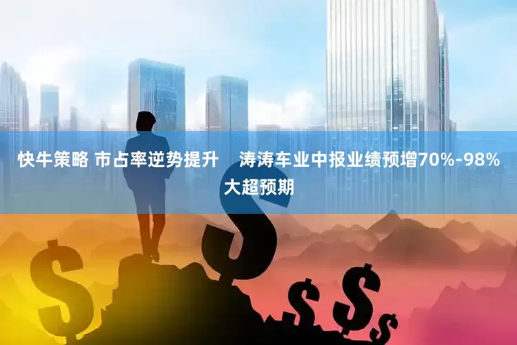 快牛策略 市占率逆势提升    涛涛车业中报业绩预增70%-98%大超预期