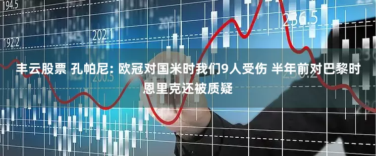 丰云股票 孔帕尼: 欧冠对国米时我们9人受伤 半年前对巴黎时恩里克还被质疑