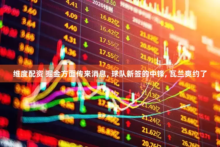 维度配资 掘金方面传来消息, 球队新签的中锋, 瓦兰爽约了