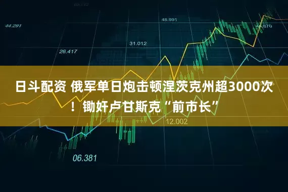 日斗配资 俄军单日炮击顿涅茨克州超3000次！锄奸卢甘斯克“前市长”