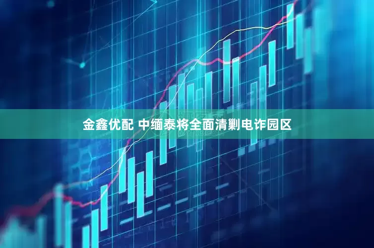 金鑫优配 中缅泰将全面清剿电诈园区