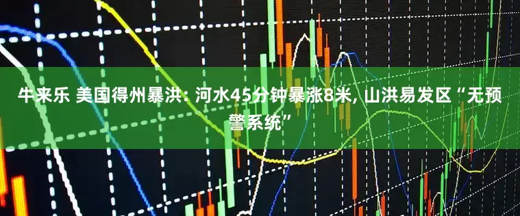 牛来乐 美国得州暴洪: 河水45分钟暴涨8米, 山洪易发区“无预警系统”