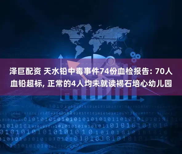 泽巨配资 天水铅中毒事件74份血检报告: 70人血铅超标, 正常的4人均未就读褐石培心幼儿园