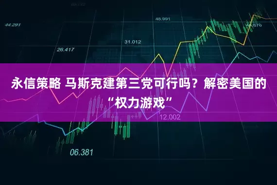 永信策略 马斯克建第三党可行吗？解密美国的“权力游戏”