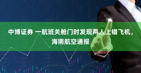 中博证券 一航班关舱门时发现两人上错飞机，海南航空通报