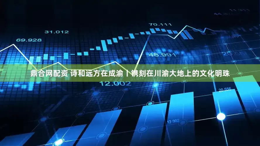 鼎合网配资 诗和远方在成渝丨镌刻在川渝大地上的文化明珠