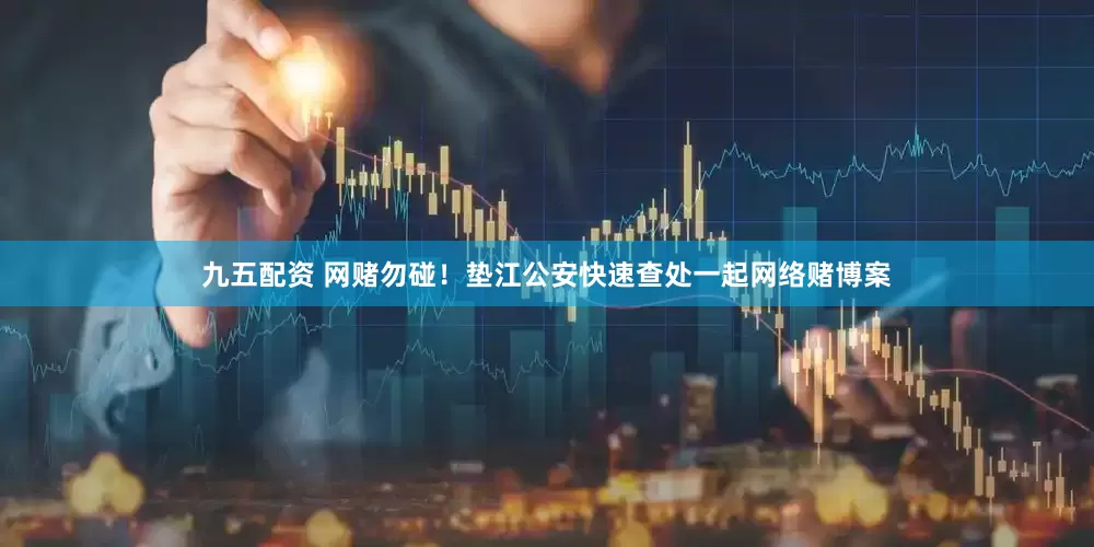 九五配资 网赌勿碰！垫江公安快速查处一起网络赌博案