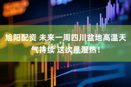 旭阳配资 未来一周四川盆地高温天气持续 这次是湿热！