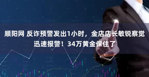 顺阳网 反诈预警发出1小时，金店店长敏锐察觉迅速报警！34万黄金保住了