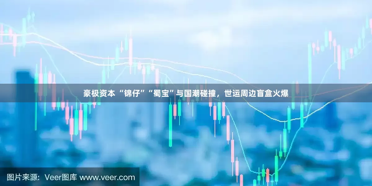豪极资本 “锦仔”“蜀宝”与国潮碰撞，世运周边盲盒火爆