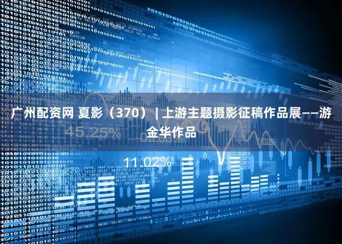 广州配资网 夏影（370） | 上游主题摄影征稿作品展——游金华作品