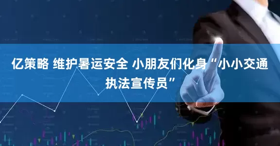 亿策略 维护暑运安全 小朋友们化身“小小交通执法宣传员”