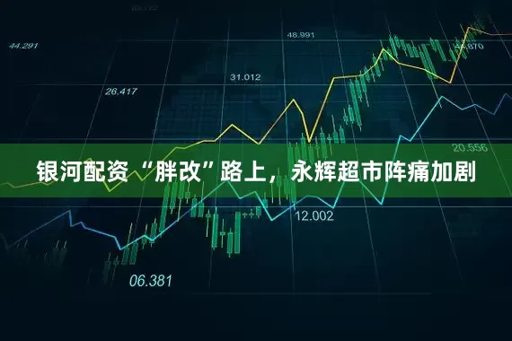 银河配资 “胖改”路上，永辉超市阵痛加剧