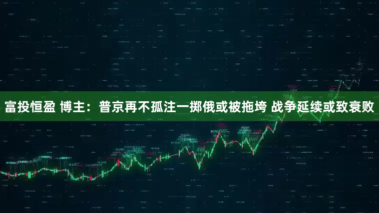 富投恒盈 博主：普京再不孤注一掷俄或被拖垮 战争延续或致衰败