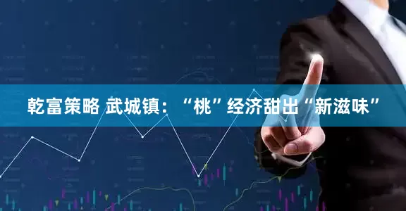 乾富策略 武城镇：“桃”经济甜出“新滋味”