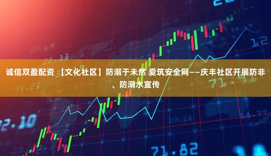 诚信双盈配资 【文化社区】防溺于未然 爱筑安全网——庆丰社区开展防非、防溺水宣传