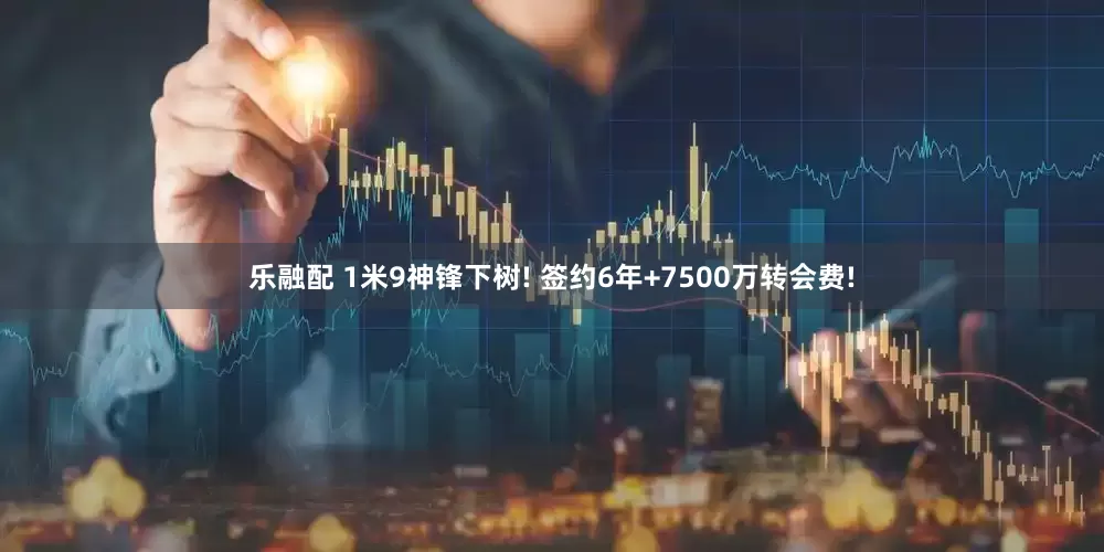 乐融配 1米9神锋下树! 签约6年+7500万转会费!