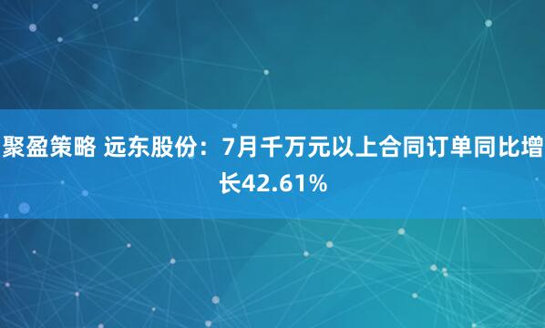 聚盈策略 远东股份：7月千万元以上合同订单同比增长42.61%