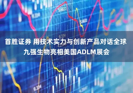 首胜证券 用技术实力与创新产品对话全球 九强生物亮相美国ADLM展会