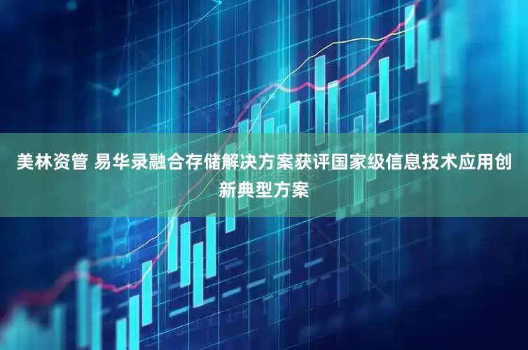 美林资管 易华录融合存储解决方案获评国家级信息技术应用创新典型方案