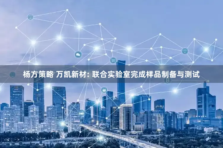 杨方策略 万凯新材: 联合实验室完成样品制备与测试