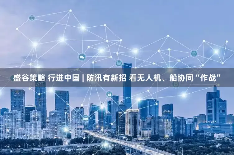 盛谷策略 行进中国 | 防汛有新招 看无人机、船协同“作战”