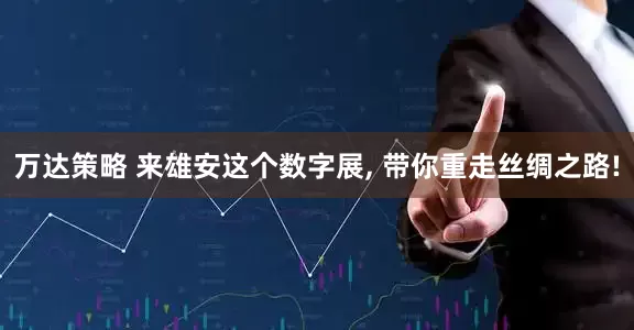 万达策略 来雄安这个数字展, 带你重走丝绸之路!