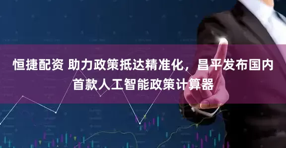 恒捷配资 助力政策抵达精准化，昌平发布国内首款人工智能政策计算器